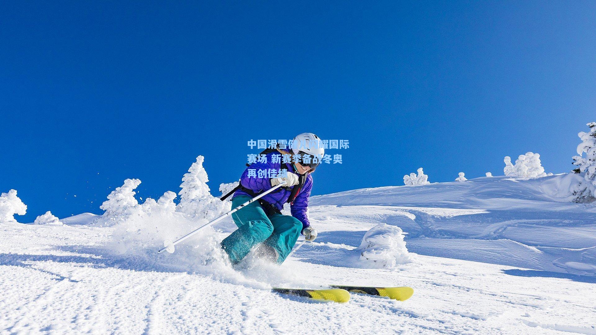 中国滑雪健儿闪耀国际赛场 新赛季备战冬奥再创佳绩