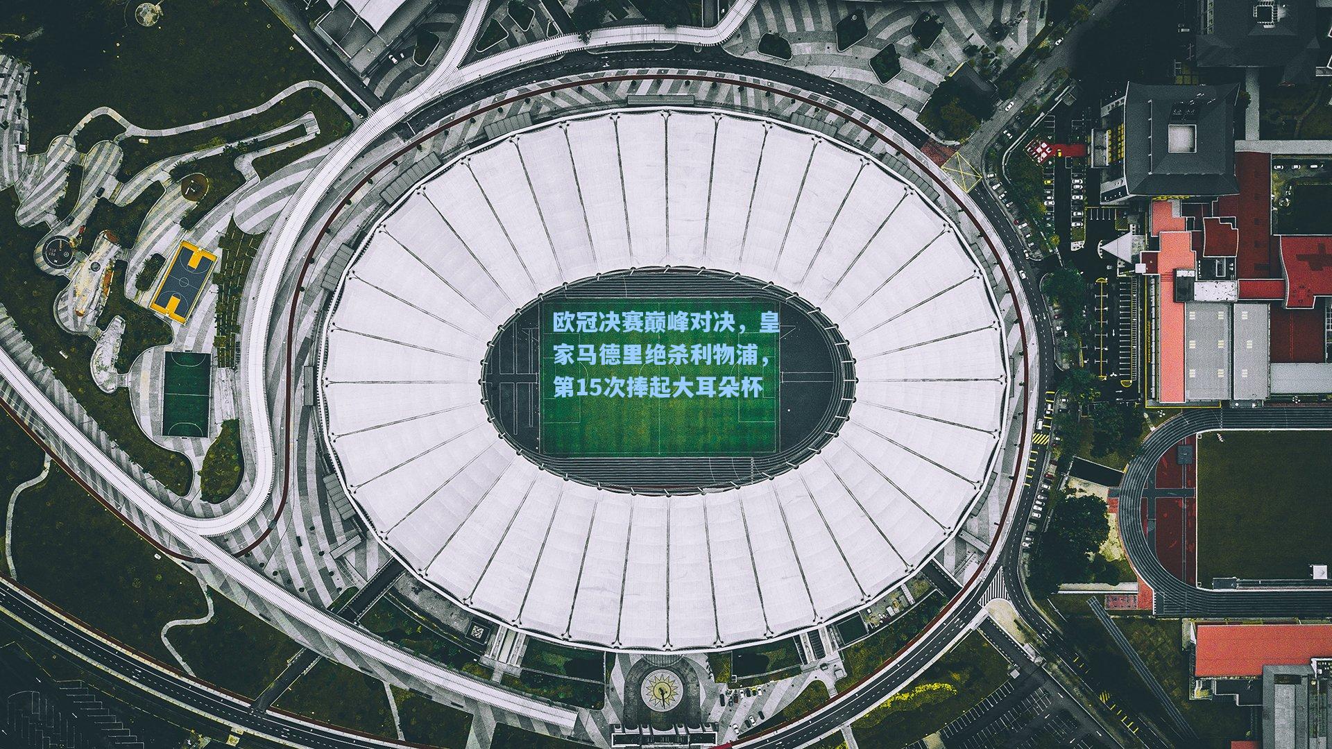 欧冠决赛巅峰对决，皇家马德里绝杀利物浦，第15次捧起大耳朵杯