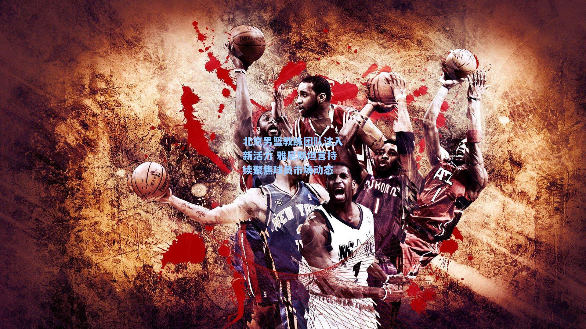 北京男篮教练团队注入新活力 雅尼斯坦言持续聚焦球员市场动态