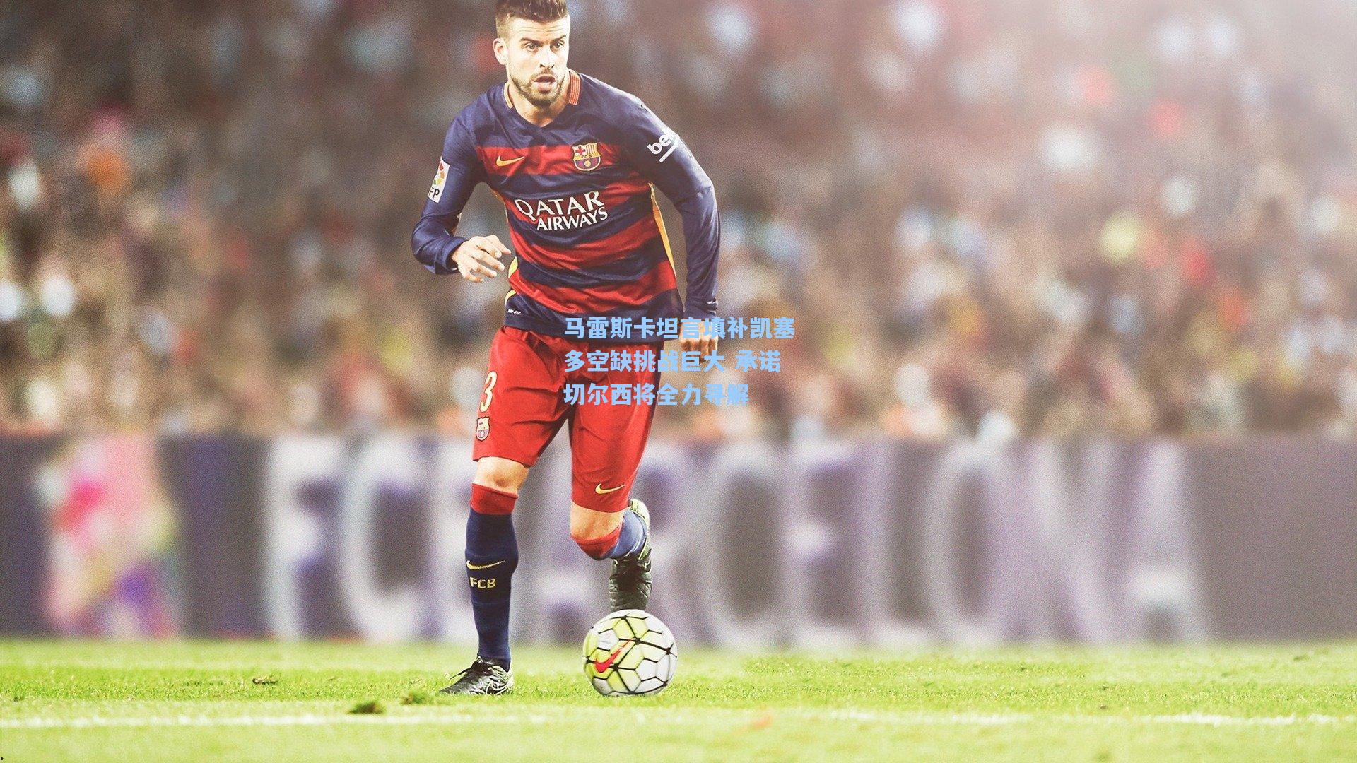 马雷斯卡坦言填补凯塞多空缺挑战巨大 承诺切尔西将全力寻解