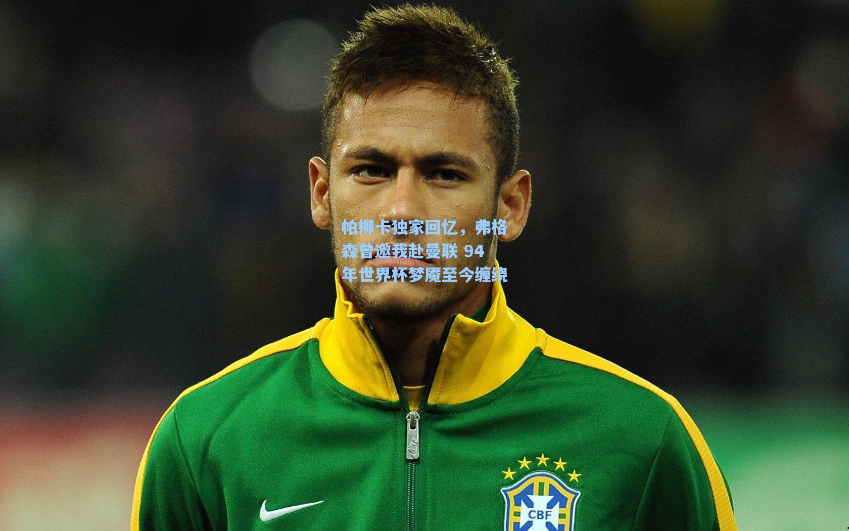 帕柳卡独家回忆，弗格森曾邀我赴曼联 94年世界杯梦魇至今缠绕