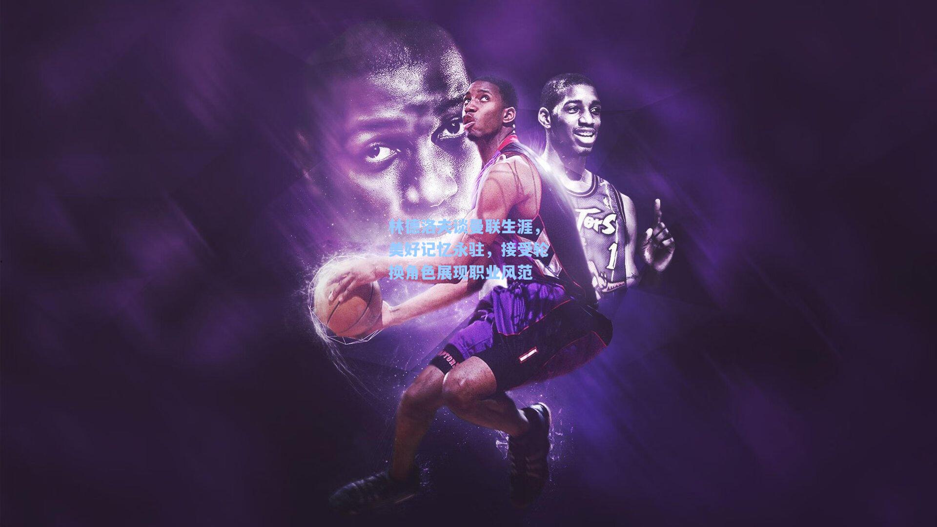 林德洛夫谈曼联生涯，美好记忆永驻，接受轮换角色展现职业风范