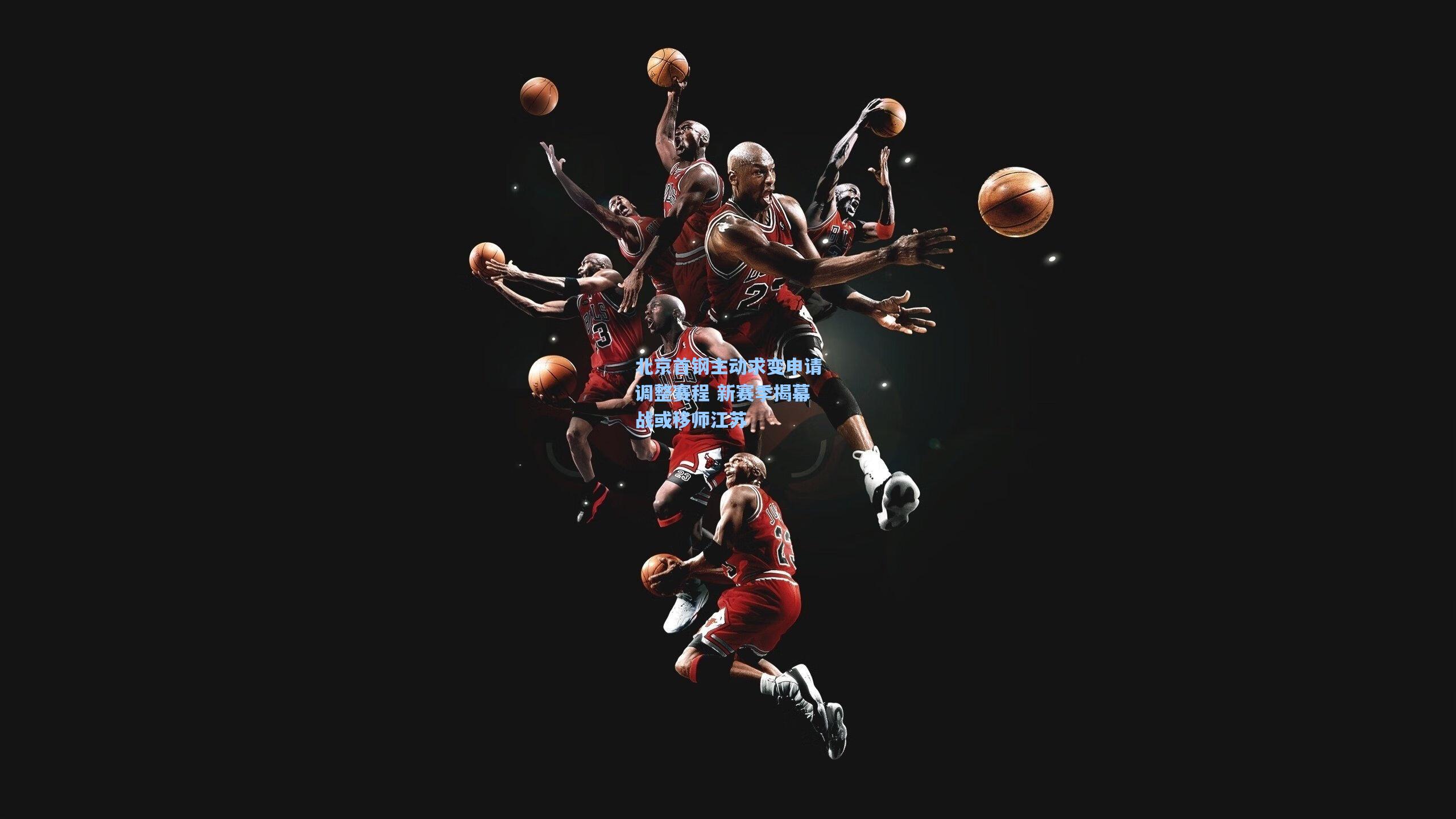 北京首钢主动求变申请调整赛程 新赛季揭幕战或移师江苏