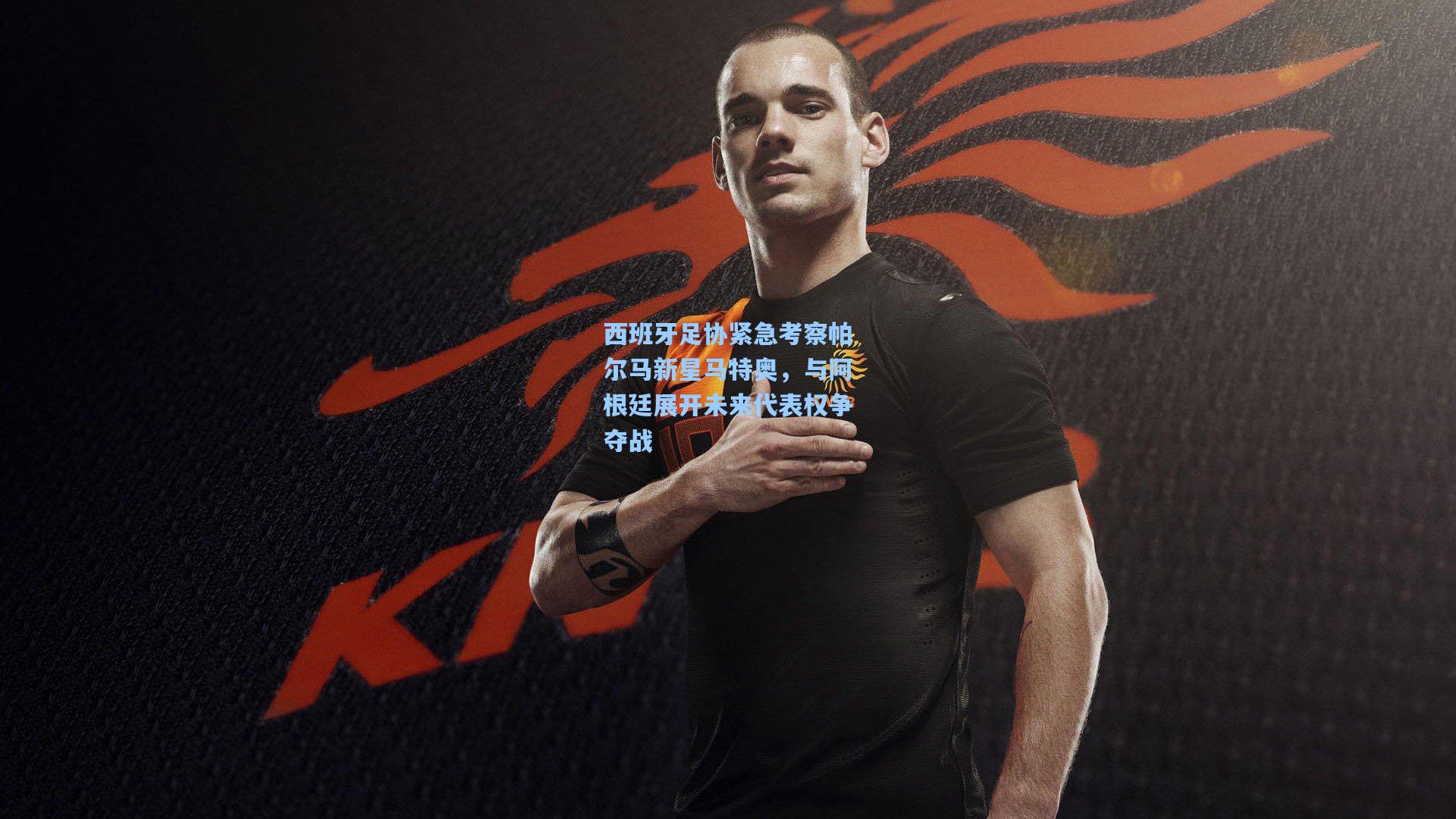 西班牙足协紧急考察帕尔马新星马特奥，与阿根廷展开未来代表权争夺战