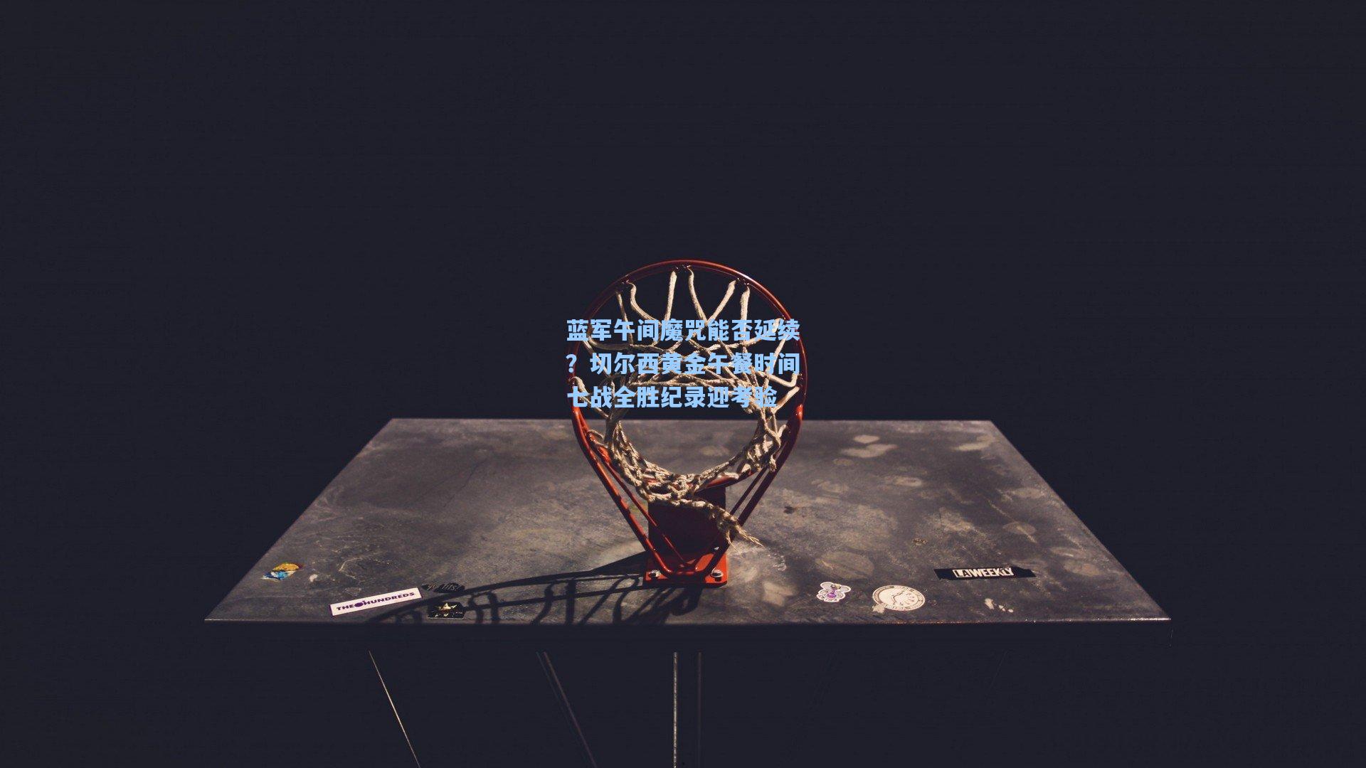 蓝军午间魔咒能否延续?切尔西黄金午餐时间七战全胜纪录迎考验