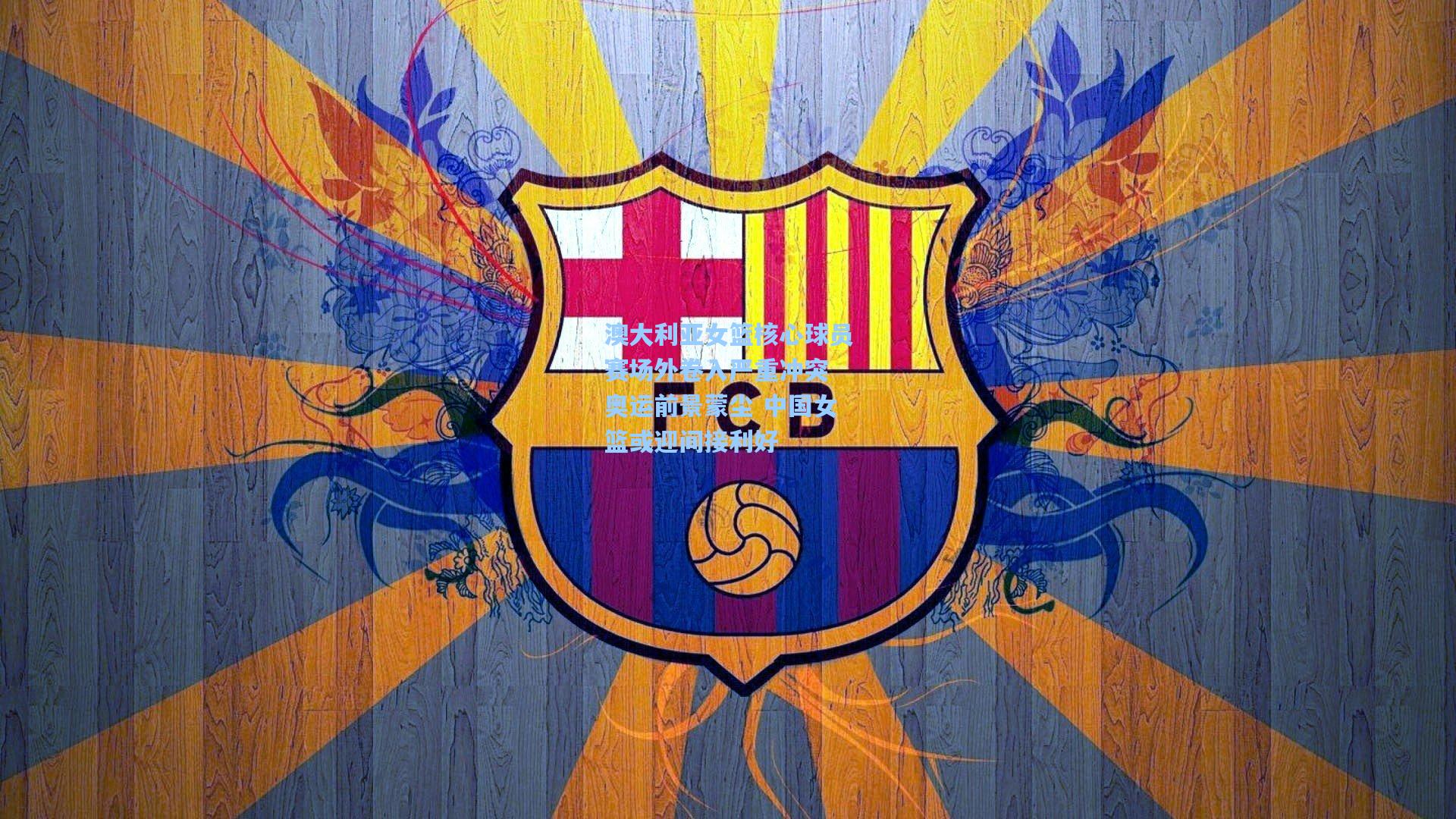 澳大利亚女篮核心球员赛场外卷入严重冲突 奥运前景蒙尘 中国女篮或迎间接利好