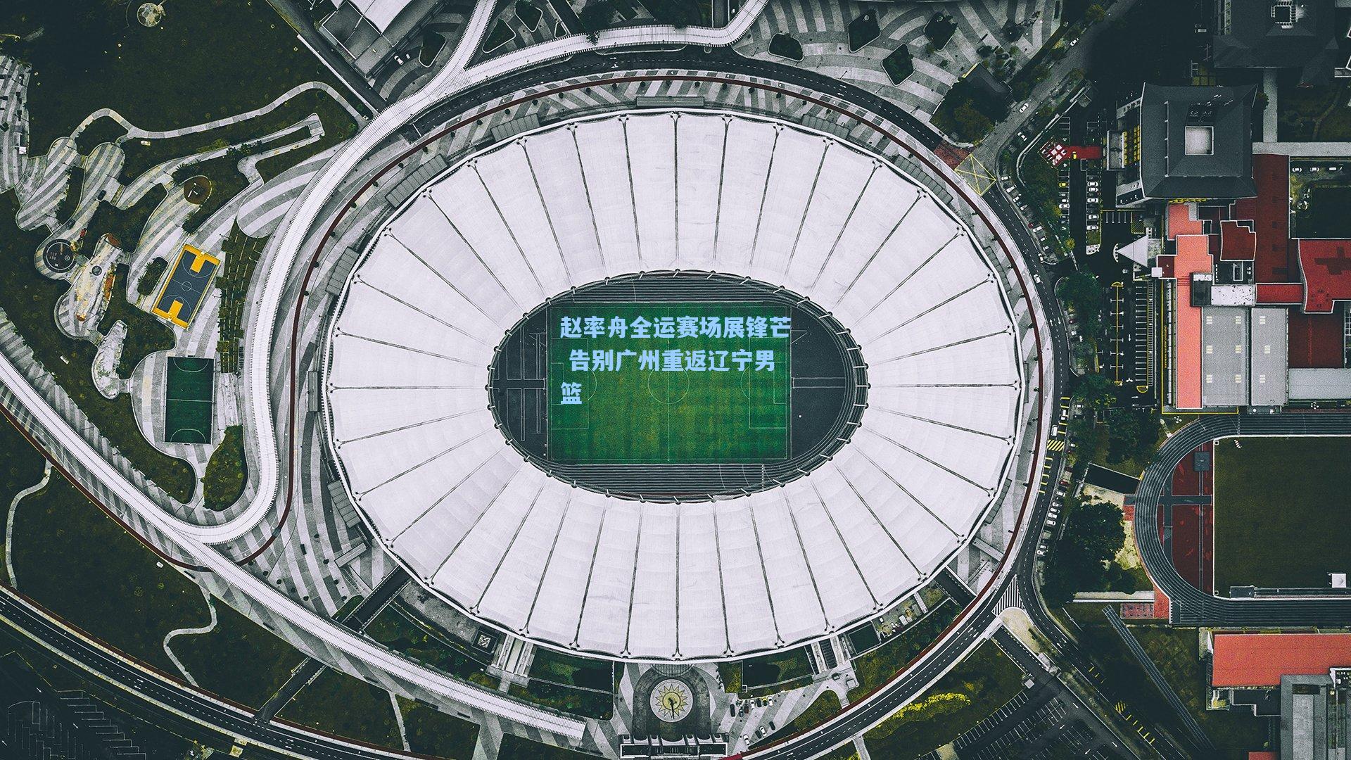 赵率舟全运赛场展锋芒 告别广州重返辽宁男篮